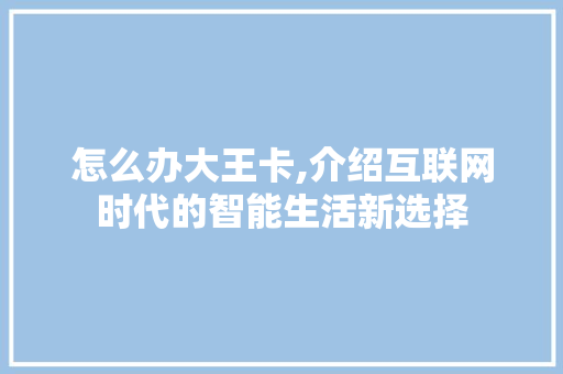 怎么办大王卡,介绍互联网时代的智能生活新选择 建站教程