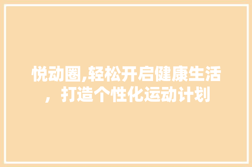 悦动圈,轻松开启健康生活，打造个性化运动计划