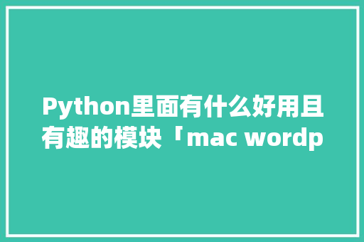 Python里面有什么好用且有趣的模块「mac wordpress」 Python里面有什么好用且有趣的模块「mac wordpress」 友链在线