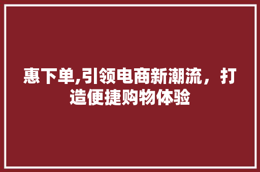 惠下单,引领电商新潮流，打造便捷购物体验