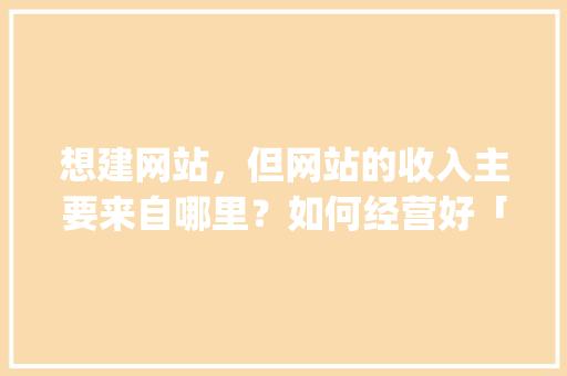 想建网站，但网站的收入主要来自哪里？如何经营好「wordpress会员」 想建网站，但网站的收入主要来自哪里？如何经营好「wordpress会员」 WordPress教程