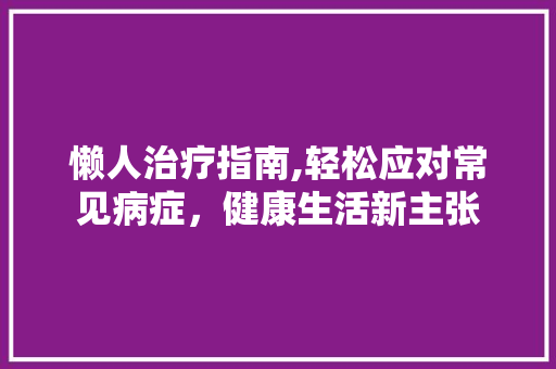 懒人治疗指南,轻松应对常见病症，健康生活新主张