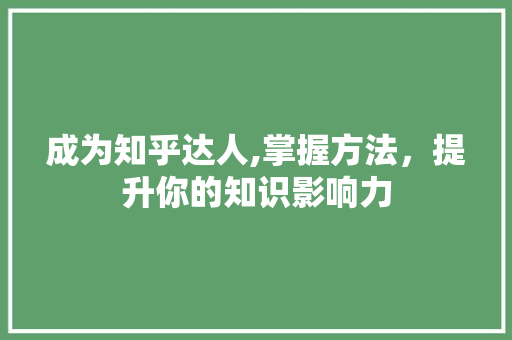成为知乎达人,掌握方法，提升你的知识影响力