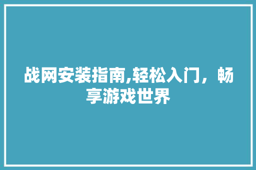 战网安装指南,轻松入门，畅享游戏世界
