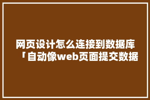 网页设计怎么连接到数据库「自动像web页面提交数据库的软件」 网页设计怎么连接到数据库「自动像web页面提交数据库的软件」 Web前端