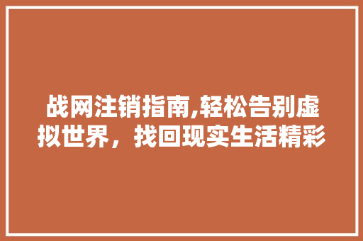 战网注销指南,轻松告别虚拟世界，找回现实生活精彩