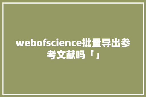 webofscience批量导出参考文献吗「」