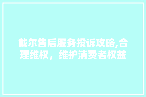 戴尔售后服务投诉攻略,合理维权，维护消费者权益