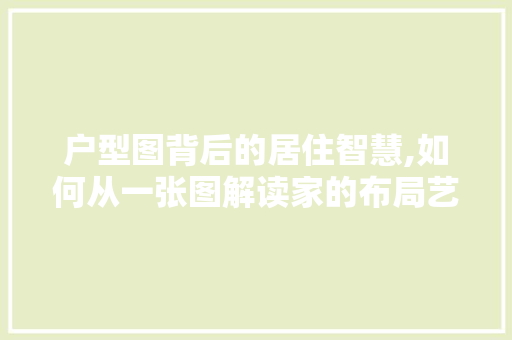 户型图背后的居住智慧,如何从一张图解读家的布局艺术