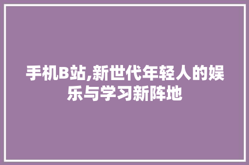 手机B站,新世代年轻人的娱乐与学习新阵地