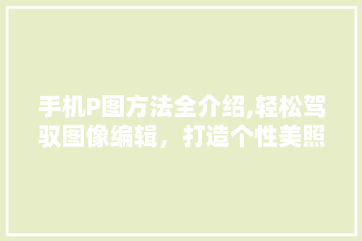 手机P图方法全介绍,轻松驾驭图像编辑，打造个性美照