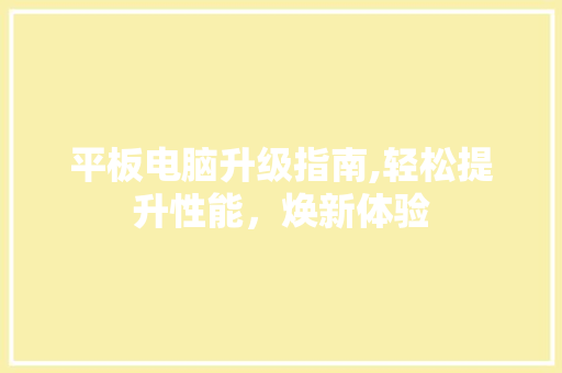 平板电脑升级指南,轻松提升性能，焕新体验