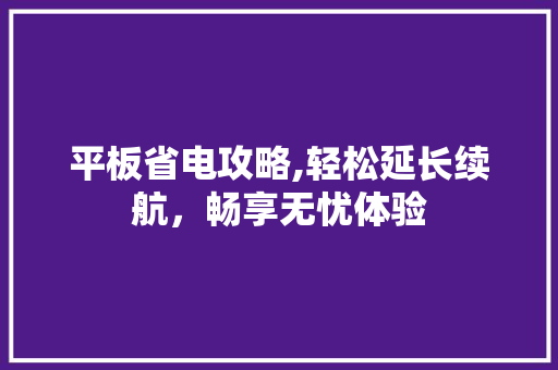 平板省电攻略,轻松延长续航，畅享无忧体验