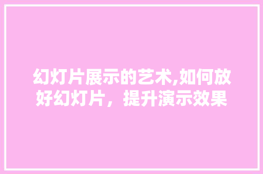 幻灯片展示的艺术,如何放好幻灯片，提升演示效果