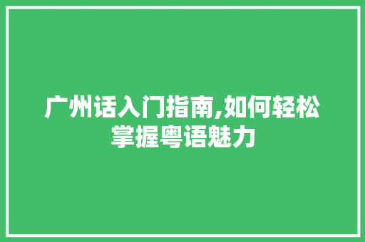 广州话入门指南,如何轻松掌握粤语魅力