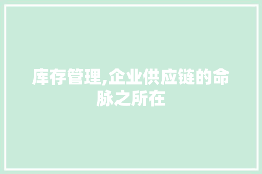 库存管理,企业供应链的命脉之所在 库存管理,企业供应链的命脉之所在