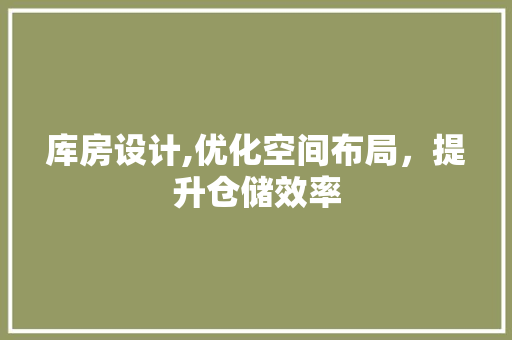 库房设计,优化空间布局,提升仓储效率 库房设计,优化空间布局,提升仓储效率