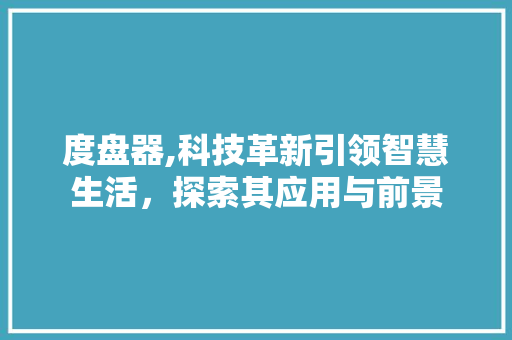 度盘器,科技革新引领智慧生活,探索其应用与前景 度盘器,科技革新引领智慧生活,探索其应用与前景