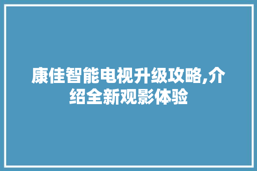 康佳智能电视升级攻略,介绍全新观影体验