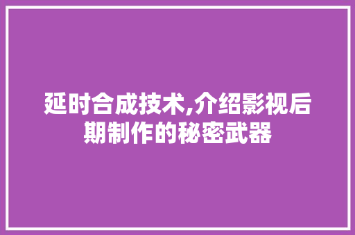 延时合成技术,介绍影视后期制作的秘密武器