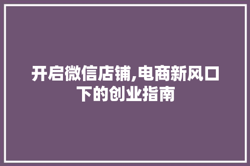 开启微信店铺,电商新风口下的创业指南