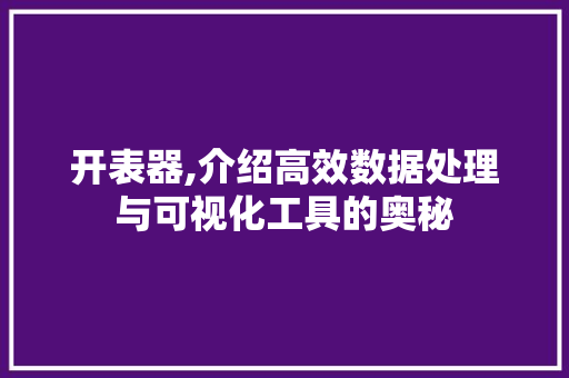 开表器,介绍高效数据处理与可视化工具的奥秘