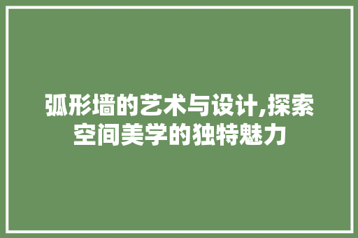 弧形墙的艺术与设计,探索空间美学的独特魅力