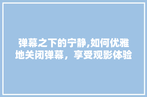 弹幕之下的宁静,如何优雅地关闭弹幕，享受观影体验