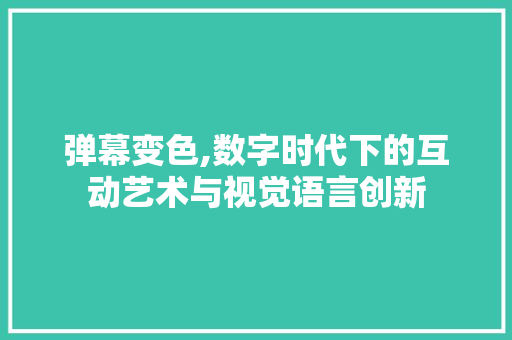 弹幕变色,数字时代下的互动艺术与视觉语言创新