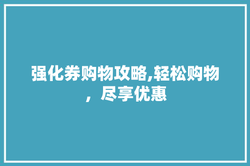 强化券购物攻略,轻松购物，尽享优惠