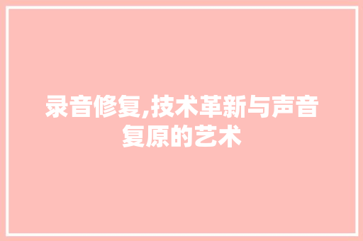 录音修复,技术革新与声音复原的艺术