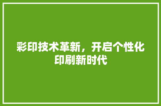 彩印技术革新，开启个性化印刷新时代