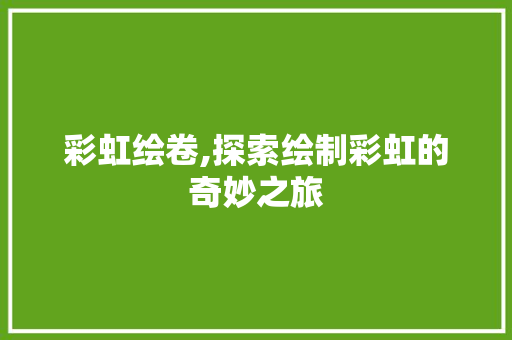 彩虹绘卷,探索绘制彩虹的奇妙之旅