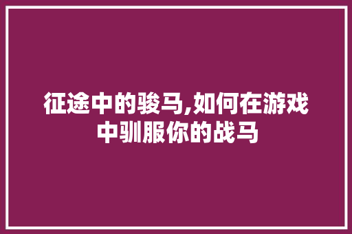 征途中的骏马,如何在游戏中驯服你的战马