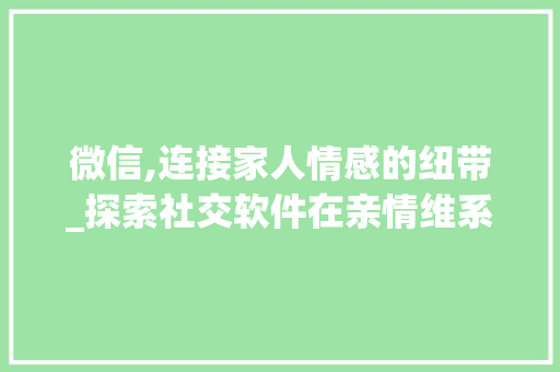 微信,连接家人情感的纽带_探索社交软件在亲情维系中的作用