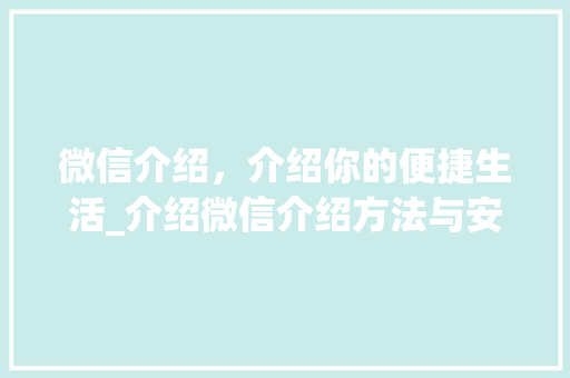 微信介绍，介绍你的便捷生活_介绍微信介绍方法与安全防护