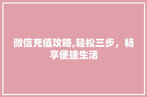 微信充值攻略,轻松三步，畅享便捷生活