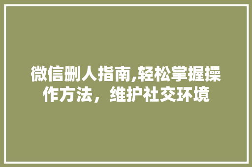 微信删人指南,轻松掌握操作方法，维护社交环境