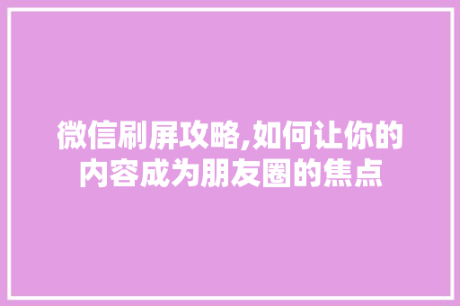 微信刷屏攻略,如何让你的内容成为朋友圈的焦点