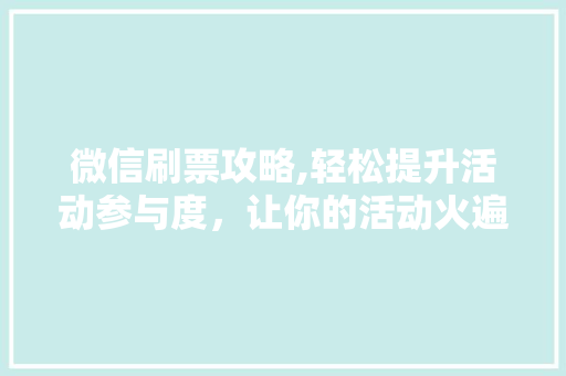 微信刷票攻略,轻松提升活动参与度，让你的活动火遍朋友圈！