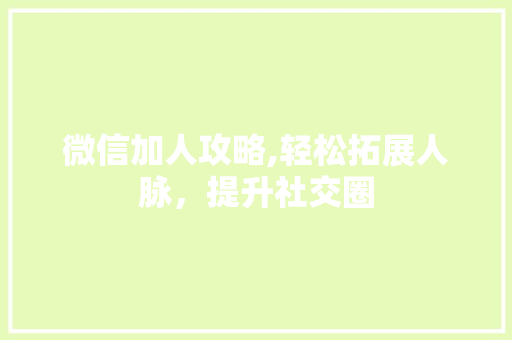 微信加人攻略,轻松拓展人脉，提升社交圈