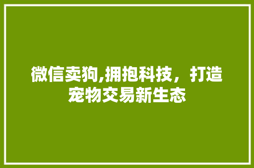 微信卖狗,拥抱科技，打造宠物交易新生态