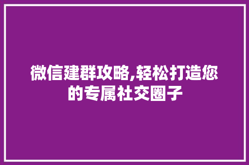微信建群攻略,轻松打造您的专属社交圈子
