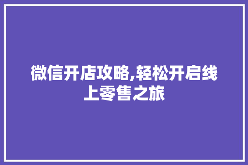 微信开店攻略,轻松开启线上零售之旅