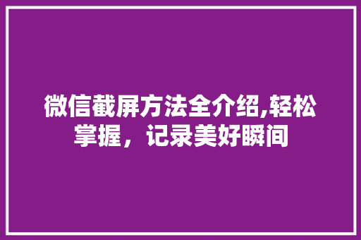 微信截屏方法全介绍,轻松掌握，记录美好瞬间