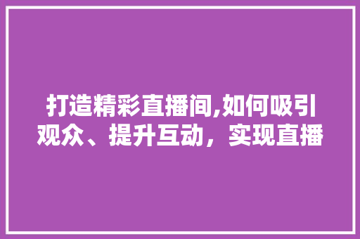 打造精彩直播间,如何吸引观众、提升互动，实现直播成功