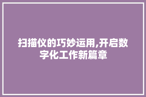 扫描仪的巧妙运用,开启数字化工作新篇章
