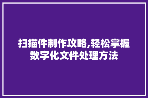 扫描件制作攻略,轻松掌握数字化文件处理方法