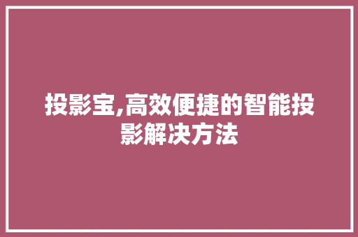投影宝,高效便捷的智能投影解决方法