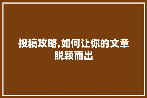 投稿攻略,如何让你的文章脱颖而出